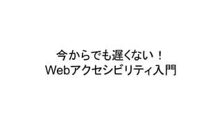 今からでも遅くない！
Webアクセシビリティ入門
 