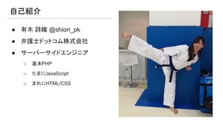 自己紹介
● 有木 詩織 @shiori_pk
● 弁護士ドットコム株式会社
● サーバーサイドエンジニア
○ 基本PHP
○ たまにJavaScript
○ まれにHTML/CSS
 