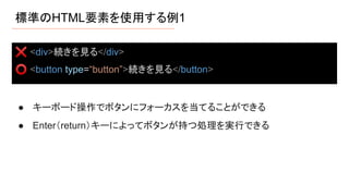 標準のHTML要素を使用する例1
● キーボード操作でボタンにフォーカスを当てることができる
● Enter（return）キーによってボタンが持つ処理を実行できる
❌ <div>続きを見る</div>
⭕ <button type=“button”>続きを見る</button>
 
