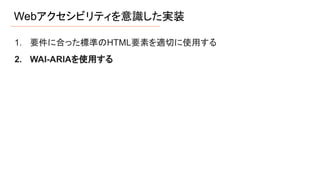 Webアクセシビリティを意識した実装
1. 要件に合った標準のHTML要素を適切に使用する
2. WAI-ARIAを使用する
 