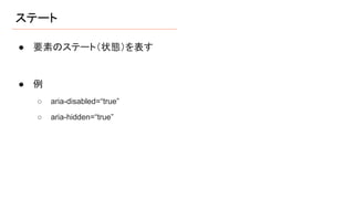ステート
● 要素のステート（状態）を表す
● 例
○ aria-disabled=“true”
○ aria-hidden=“true”
 
