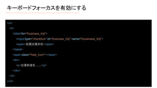 キーボードフォーカスを有効にする
<ul>
<li>
<label for="business_trip">
<input type="checkbox" id="business_trip" name="bussiness_trip">
<span>全国出張対応</span>
</label>
<span class="help_icon"></span>
<div>
<p>出張料金を.......</p>
</div>
</li>
</ul>
 