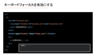 キーボードフォーカスを有効にする
<ul>
<li>
<label for="business_trip">
<input type="checkbox" id="business_trip" name="bussiness_trip">
<span>全国出張対応</span>
</label>
<button type="button" class="help_icon"></button>
<div>
<p>出張料金を.......</p>
</div>
</li>
</ul>
 