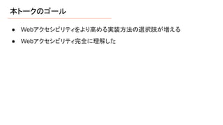 本トークのゴール
● Webアクセシビリティをより高める実装方法の選択肢が増える
● Webアクセシビリティ完全に理解した
 