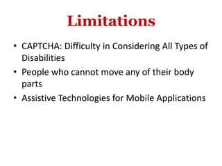 Limitations
• CAPTCHA: Difficulty in Considering All Types of
Disabilities
• People who cannot move any of their body
parts
• Assistive Technologies for Mobile Applications
 