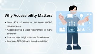 Why Accessibility Matters
Over 90% of websites fail basic WCAG
requirements
Accessibility is a legal requirement in many
countries
Creates equal digital access for all users
Improves SEO, UX, and brand reputation
 