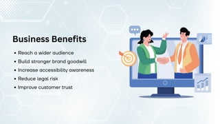 Business Benefits
Reach a wider audience
Build stronger brand goodwill
Increase accessibility awareness
Reduce legal risk
Improve customer trust
 