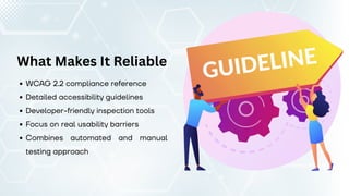 What Makes It Reliable
WCAG 2.2 compliance reference
Detailed accessibility guidelines
Developer-friendly inspection tools
Focus on real usability barriers
Combines automated and manual
testing approach
 