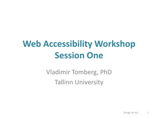 Web Accessibility Workshop
Session One
Vladimir Tomberg, PhD
Tallinn University
Design for ALL 1
 