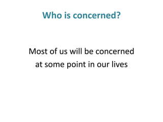 Who is concerned?
Most of us will be concerned
at some point in our lives
 
