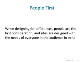 People First
When designing for differences, people are the
first consideration, and sites are designed with
the needs of everyone in the audience in mind
Design for ALL 30
 