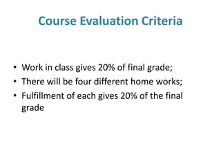 Course Evaluation Criteria
• Work in class gives 20% of final grade;
• There will be four different home works;
• Fulfillment of each gives 20% of the final
grade
 