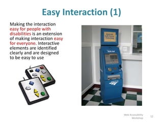 Easy Interaction (1)
Making the interaction
easy for people with
disabilities is an extension
of making interaction easy
for everyone. Interactive
elements are identified
clearly and are designed
to be easy to use
52
Web Accessibility
Workshop
 