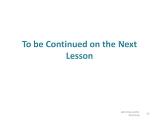 To be Continued on the Next
Lesson
Web Accessibility
Workshop
62
 