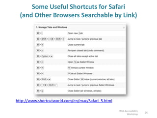 Some Useful Shortcuts for Safari
(and Other Browsers Searchable by Link)
http://www.shortcutworld.com/en/mac/Safari_5.html
26
Web Accessibility
Workshop
 