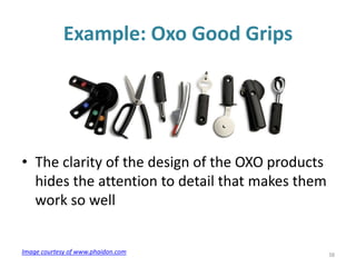 38
• The clarity of the design of the OXO products
hides the attention to detail that makes them
work so well
Example: Oxo Good Grips
Image courtesy of www.phaidon.com
 