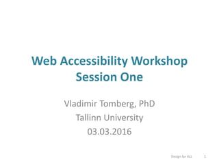 Web Accessibility Workshop
Session One
Vladimir Tomberg, PhD
Tallinn University
03.03.2016
Design for ALL 1
 