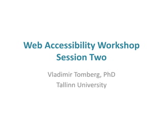 Web Accessibility Workshop
Session Two
Vladimir Tomberg, PhD
Tallinn University
 