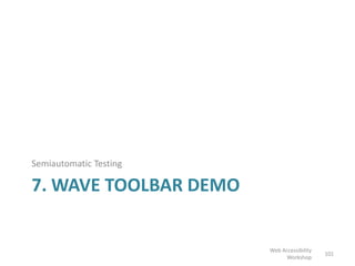 7. WAVE TOOLBAR DEMO
Semiautomatic Testing
101
Web Accessibility
Workshop
 