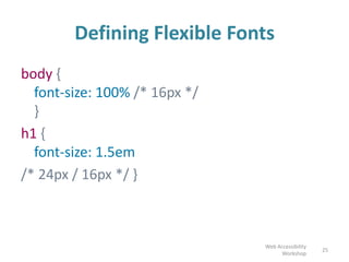Defining Flexible Fonts
body {
font-size: 100% /* 16px */
}
h1 {
font-size: 1.5em
/* 24px / 16px */ }
25
Web Accessibility
Workshop
 