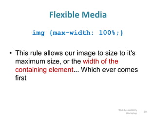 Flexible Media
img {max-width: 100%;}
• This rule allows our image to size to it's
maximum size, or the width of the
containing element... Which ever comes
first
28
Web Accessibility
Workshop
 