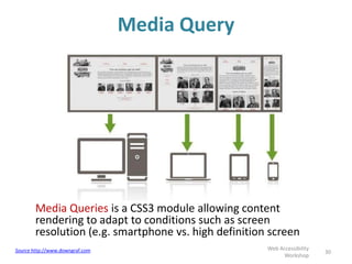 Media Query
Media Queries is a CSS3 module allowing content
rendering to adapt to conditions such as screen
resolution (e.g. smartphone vs. high definition screen
30
Web Accessibility
Workshop
Source http://www.downgraf.com
 