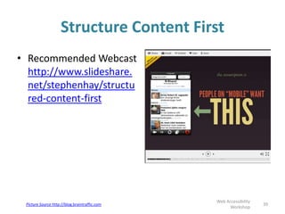 Structure Content First
• Recommended Webcast
http://www.slideshare.
net/stephenhay/structu
red-content-first
39
Web Accessibility
Workshop
Picture Source http://blog.braintraffic.com
 
