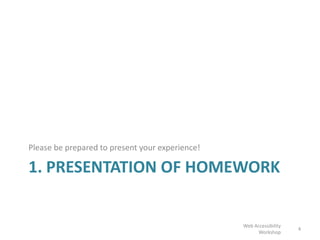 1. PRESENTATION OF HOMEWORK
Please be prepared to present your experience!
4
Web Accessibility
Workshop
 