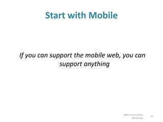 Start with Mobile
If you can support the mobile web, you can
support anything
45
Web Accessibility
Workshop
 