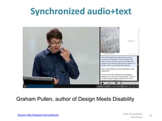 Synchronized audio+text
Graham Pullen, author of Design Meets Disability
62
Web Accessibility
Workshop
Source: http://research.microsoft.com
 
