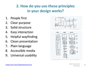 2. How do you use these principles
in your design works?
1. People first
2. Clear purpose
3. Solid structure
4. Easy interaction
5. Helpful wayfinding
6. Clean presentation
7. Plain language
8. Accessible media
9. Universal usability
Web Accessibility
Workshop
68Image source: http://www.theartimes.com
 