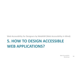 5. HOW TO DESIGN ACCESSIBLE
WEB APPLICATIONS?
Web Accessibility for Designers by WebAIM (Web Accessibility In Mind)
69
Web Accessibility
Workshop
 