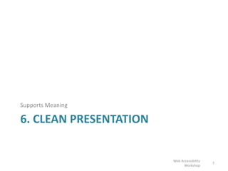 6. CLEAN PRESENTATION
Supports Meaning
7
Web Accessibility
Workshop
 
