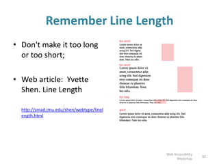 Remember Line Length
• Don't make it too long
or too short;
• Web article: Yvette
Shen. Line Length
http://smad.jmu.edu/shen/webtype/linel
ength.html
82
Web Accessibility
Workshop
 