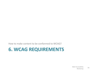 6. WCAG REQUIREMENTS
How to make content to be conformed to WCAG?
94
Web Accessibility
Workshop
 