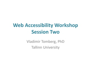 Web Accessibility Workshop
Session Two
Vladimir Tomberg, PhD
Tallinn University
 