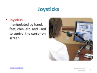 Joysticks
• Joysticks —
manipulated by hand,
feet, chin, etc. and used
to control the cursor on
screen.
18
Web Accessibility
Workshop
Source: microsoft.com
 
