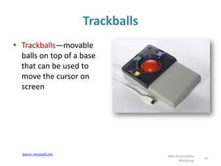 Trackballs
• Trackballs—movable
balls on top of a base
that can be used to
move the cursor on
screen
19
Web Accessibility
Workshop
Source: microsoft.com
 