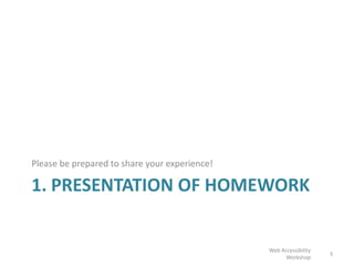 1. PRESENTATION OF HOMEWORK
Please be prepared to share your experience!
3
Web Accessibility
Workshop
 