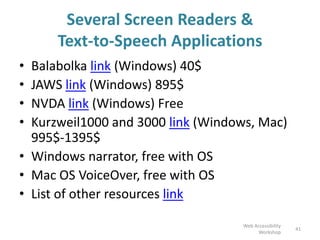 Several Screen Readers &
Text-to-Speech Applications
• Balabolka link (Windows) 40$
• JAWS link (Windows) 895$
• NVDA link (Windows) Free
• Kurzweil1000 and 3000 link (Windows, Mac)
995$-1395$
• Windows narrator, free with OS
• Mac OS VoiceOver, free with OS
• List of other resources link
41
Web Accessibility
Workshop
 
