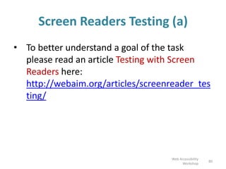 Screen Readers Testing (a)
• To better understand a goal of the task
please read an article Testing with Screen
Readers here:
http://webaim.org/articles/screenreader_tes
ting/
80
Web Accessibility
Workshop
 