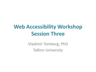 Web Accessibility Workshop
Session Three
Vladimir Tomberg, PhD
Tallinn University
 