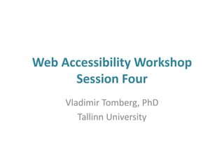 Web Accessibility Workshop
Session Four
Vladimir Tomberg, PhD
Tallinn University
 