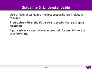 Guideline 3: UnderstandableUse of Natural Language – unless a specific terminology is requiredPredictable – User should be able to predict the result upon his actionInput assistance – provide adequate help for user to interact with forms etc.