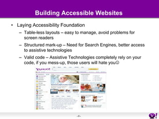 Building Accessible WebsitesLaying Accessibility FoundationTable-less layouts – easy to manage, avoid problems for screen readersStructured mark-up – Need for Search Engines, better access to assistive technologiesValid code – Assistive Technologies completely rely on your code, if you mess-up, those users will hate you
