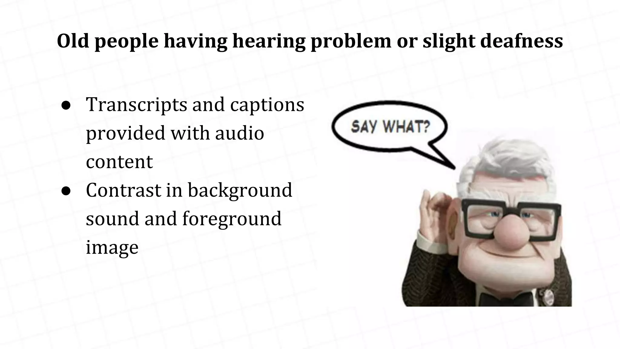 Old people having hearing problem or slight deafness ● Transcripts and captions provided with audio content ● Contrast in background sound and foreground image 