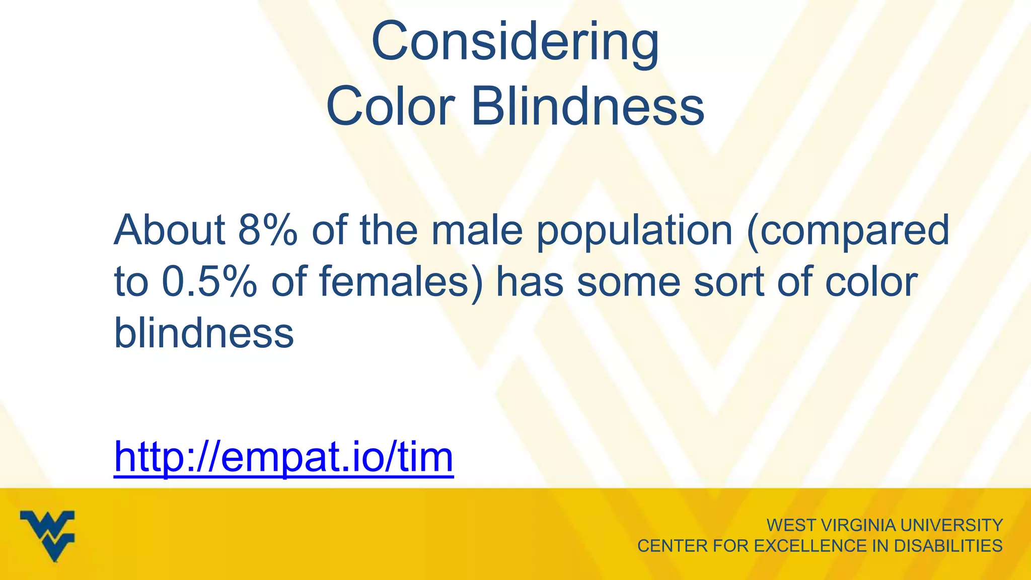 WEST VIRGINIA UNIVERSITY
CENTER FOR EXCELLENCE IN DISABILITIES
Considering
Color Blindness
About 8% of the male population (compared
to 0.5% of females) has some sort of color
blindness
http://empat.io/tim
 