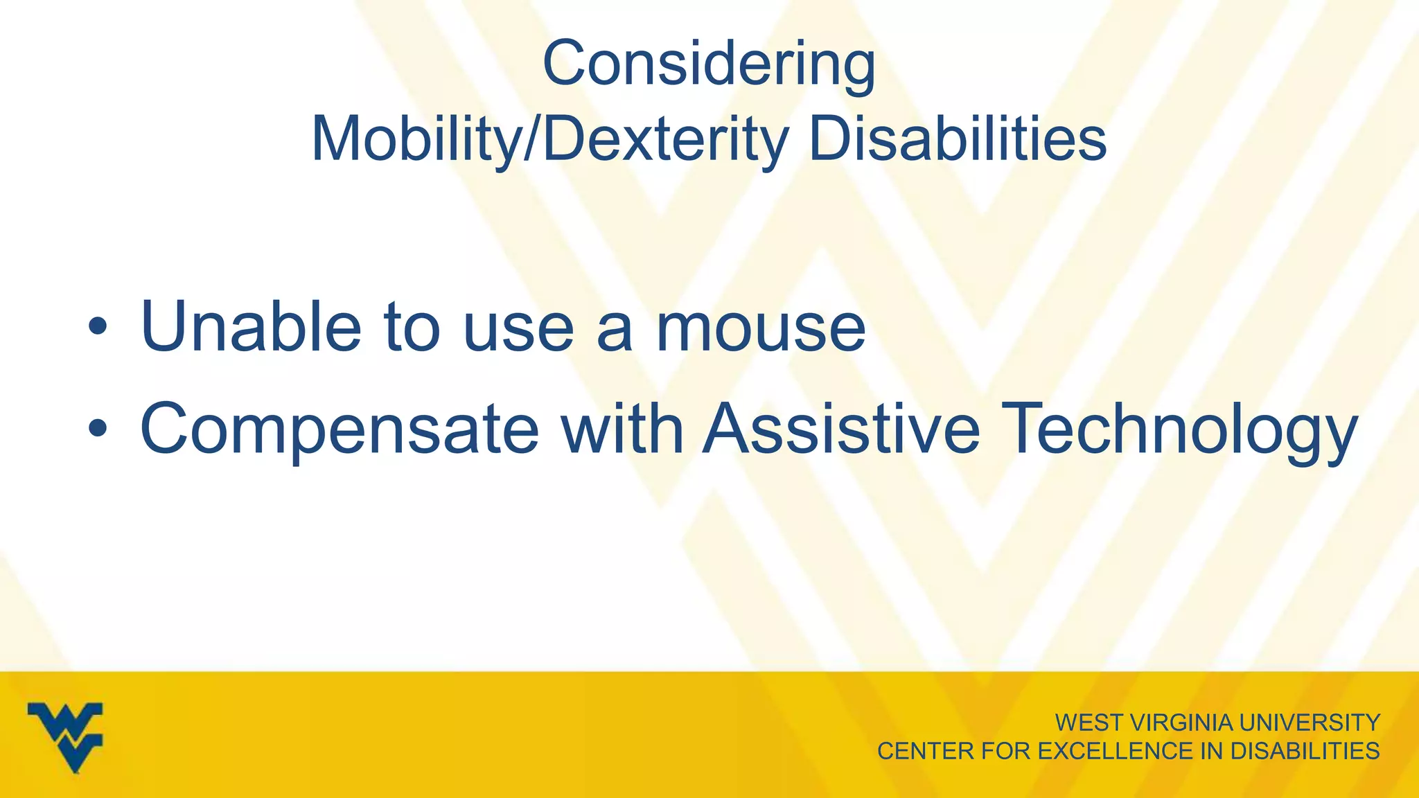 WEST VIRGINIA UNIVERSITY
CENTER FOR EXCELLENCE IN DISABILITIES
Considering
Mobility/Dexterity Disabilities
• Unable to use a mouse
• Compensate with Assistive Technology
 