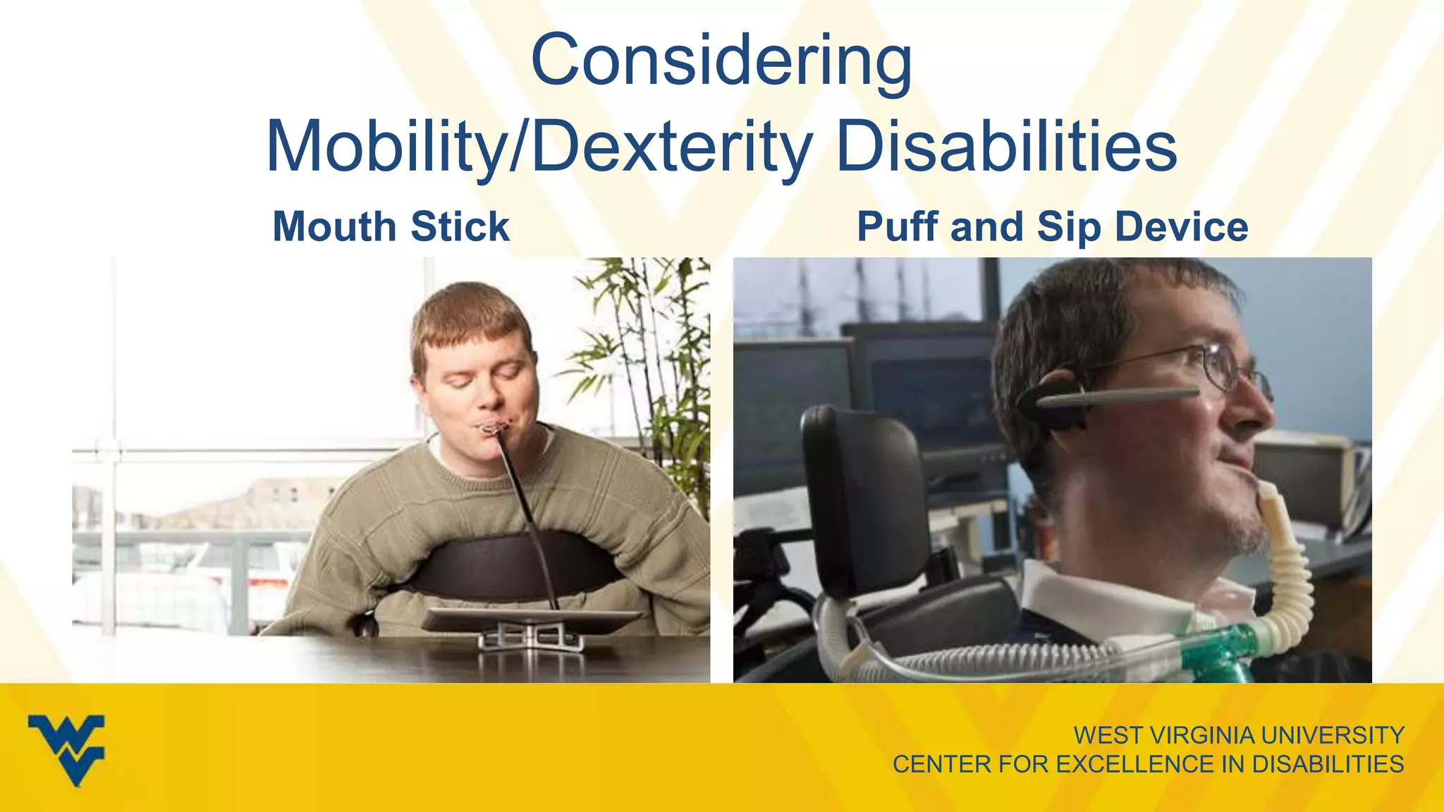 WEST VIRGINIA UNIVERSITY
CENTER FOR EXCELLENCE IN DISABILITIES
Considering
Mobility/Dexterity Disabilities
Mouth Stick Puff and Sip Device
 