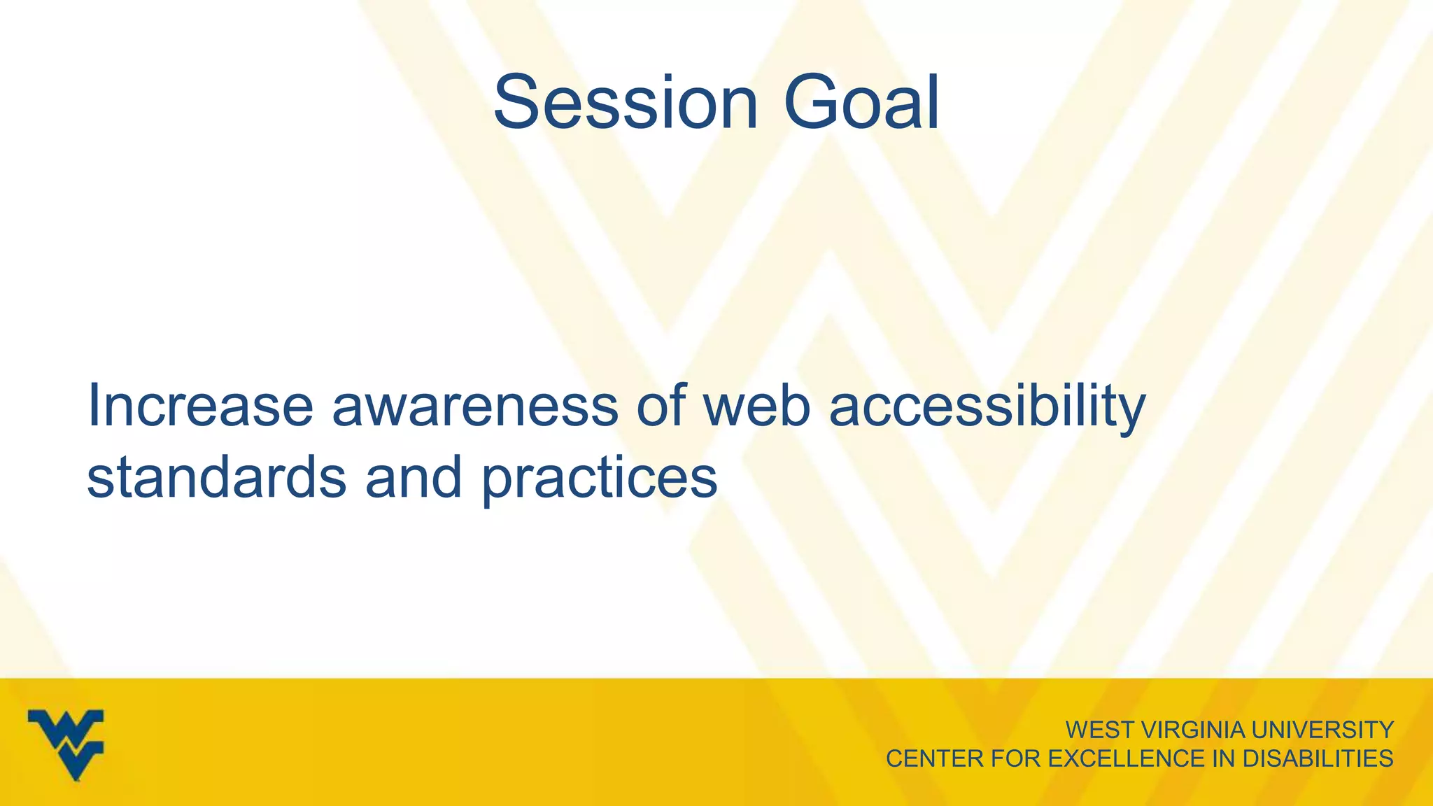 WEST VIRGINIA UNIVERSITY
CENTER FOR EXCELLENCE IN DISABILITIES
Session Goal
Increase awareness of web accessibility
standards and practices
 